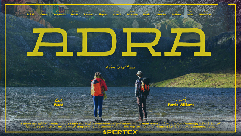 Two climbers face away from the camera at the edge of a body of water, looking across to a dark shady mountainous crag. Able the crag, other features of North Wales rise up, including colourful houses, a lighthouse, and more mountainous views. Faint text with journal entries from Pete's Eats can be seen across the image. Bright daffodil yellow text is laid across the image: ADRA, A film by Coldhouse. Featuring Zoe Wood, Lewis Perrin-Williams, Nick Bullock, Julie Carter, Rachel Crewesmith, Johnny Dawes, Tim Emmett, Alun Hughes, Mandy Glanvill, James McHaffie, Jim Perrin, Paul Pritchard, John Redhead, Ray Wood, Cathy Woodhead. In association with Everyfield Films. Director: Emma Crome. Co-director: Menna Wakeford. Executive Producer: Matt Pycroft. Producer: Harriet Sykes. Assistant Producers: Tim Burton & Orla O'Muiri. Cinematography: Matt Hardy, Ryan Goff, Roxanna Barry & Steve Wakeford. Safety: James McHaffie. Photography: Lena Drapella. Accessibility: Find It Film. Sound Design & Mix: We Are Audio. Sound Designers: Ruth Rainey & Jaz Harvey. Dubbing Mixer: Ben Mason. Sponsored by Pertex.